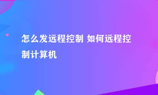 怎么发远程控制 如何远程控制计算机