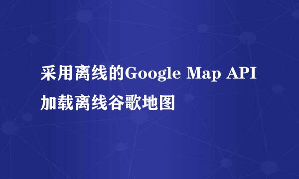 采用离线的Google Map API 加载离线谷歌地图