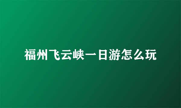 福州飞云峡一日游怎么玩