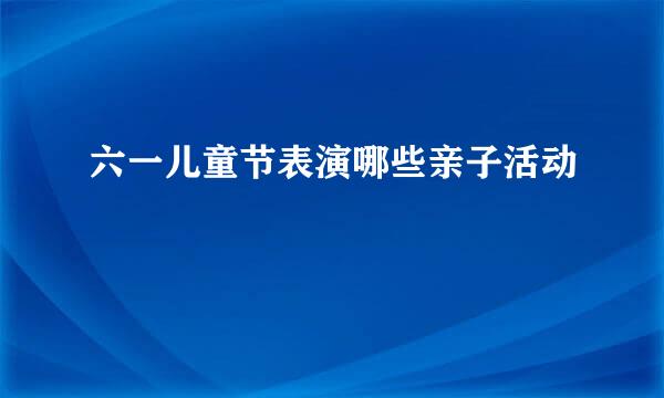 六一儿童节表演哪些亲子活动