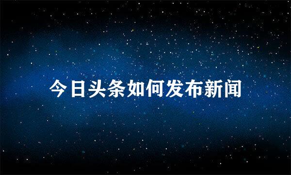 今日头条如何发布新闻