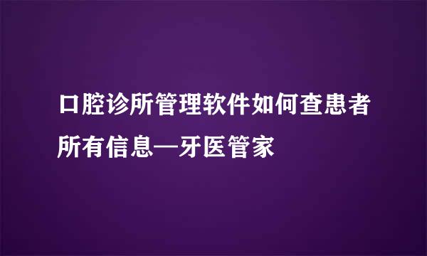 口腔诊所管理软件如何查患者所有信息—牙医管家