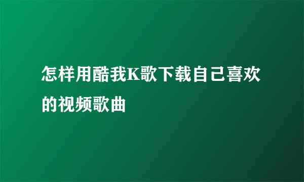 怎样用酷我K歌下载自己喜欢的视频歌曲