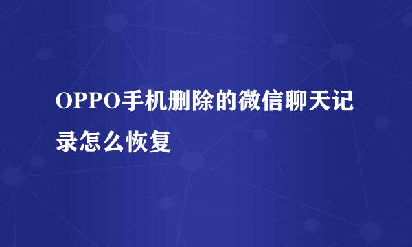 OPPO手机删除的微信聊天记录怎么恢复