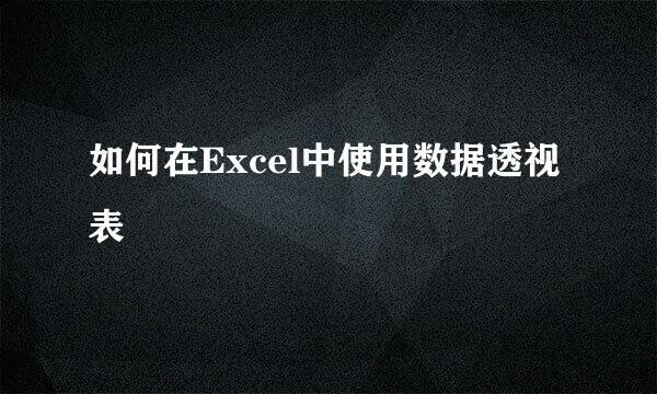 如何在Excel中使用数据透视表