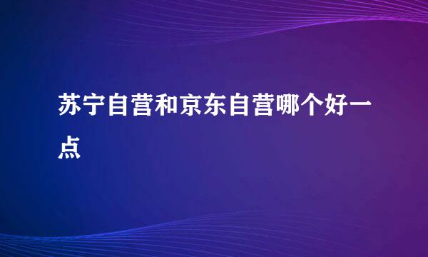 苏宁自营和京东自营哪个好一点