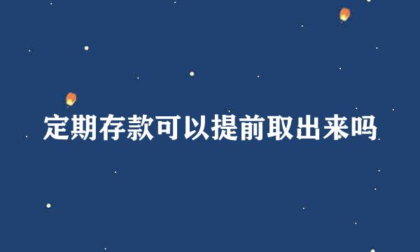 定期存款可以提前取出来吗