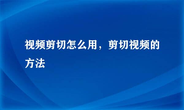 视频剪切怎么用，剪切视频的方法