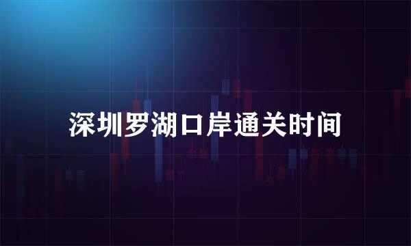 深圳罗湖口岸通关时间