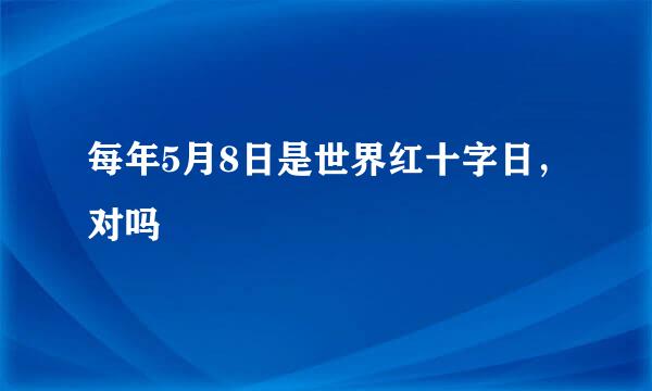 每年5月8日是世界红十字日，对吗