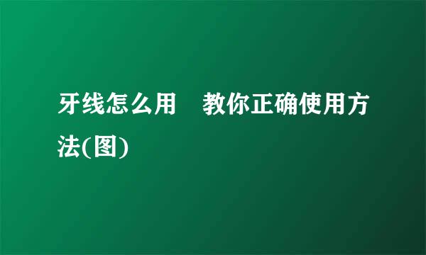 牙线怎么用 教你正确使用方法(图)