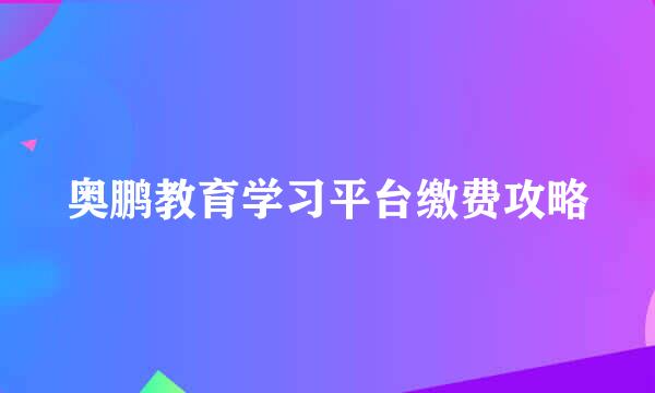 奥鹏教育学习平台缴费攻略