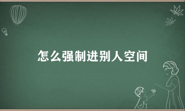 怎么强制进别人空间