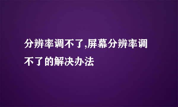 分辨率调不了,屏幕分辨率调不了的解决办法