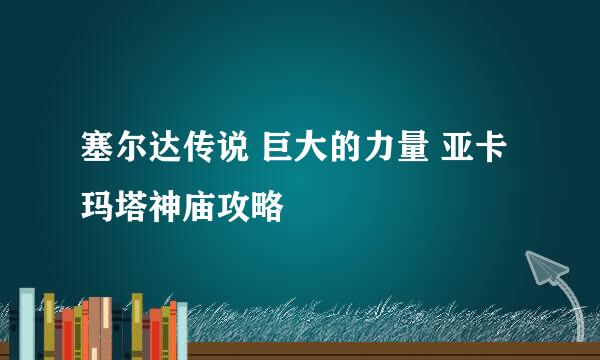 塞尔达传说 巨大的力量 亚卡玛塔神庙攻略