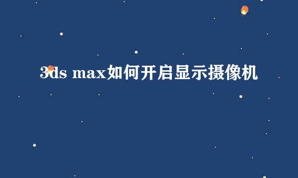 3ds max如何开启显示摄像机