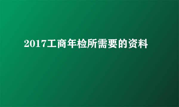 2017工商年检所需要的资料