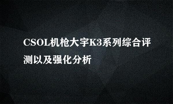 CSOL机枪大宇K3系列综合评测以及强化分析