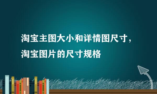 淘宝主图大小和详情图尺寸，淘宝图片的尺寸规格