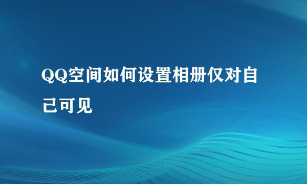 QQ空间如何设置相册仅对自己可见