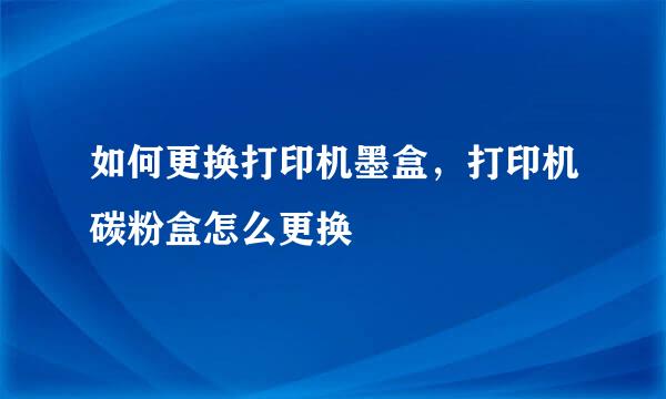 如何更换打印机墨盒，打印机碳粉盒怎么更换