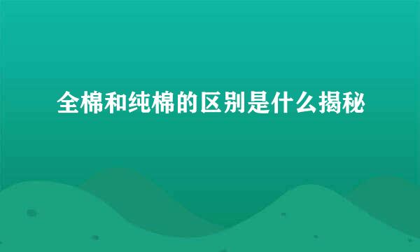 全棉和纯棉的区别是什么揭秘