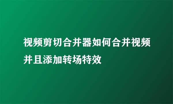 视频剪切合并器如何合并视频并且添加转场特效