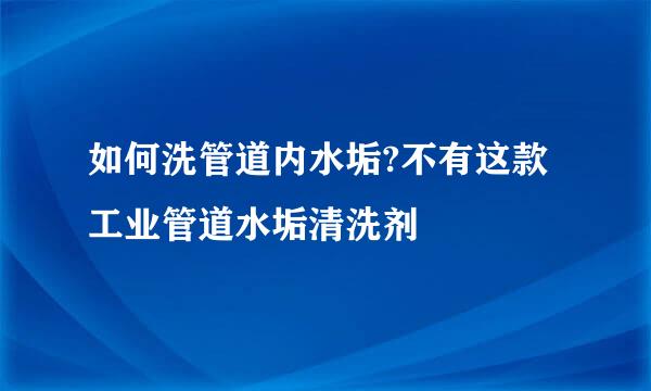 如何洗管道内水垢?不有这款工业管道水垢清洗剂