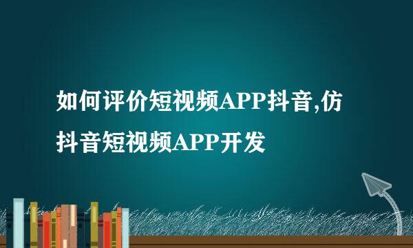 如何评价短视频APP抖音,仿抖音短视频APP开发