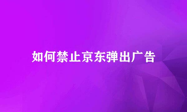 如何禁止京东弹出广告