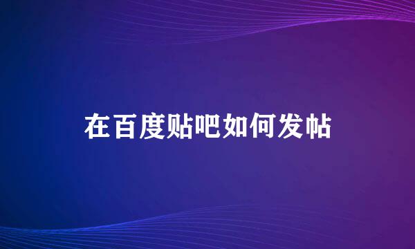 在百度贴吧如何发帖