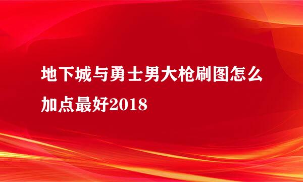 地下城与勇士男大枪刷图怎么加点最好2018