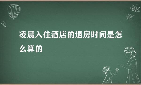 凌晨入住酒店的退房时间是怎么算的