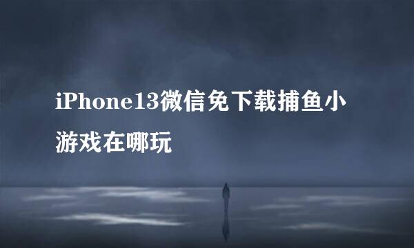 iPhone13微信免下载捕鱼小游戏在哪玩