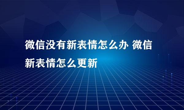 微信没有新表情怎么办 微信新表情怎么更新