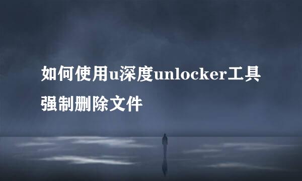 如何使用u深度unlocker工具强制删除文件