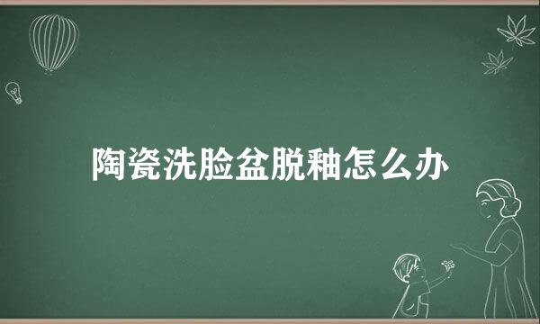 陶瓷洗脸盆脱釉怎么办