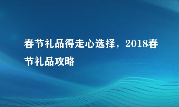 春节礼品得走心选择，2018春节礼品攻略