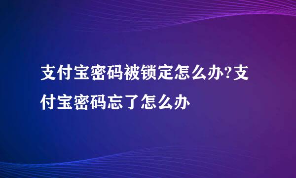 支付宝密码被锁定怎么办?支付宝密码忘了怎么办