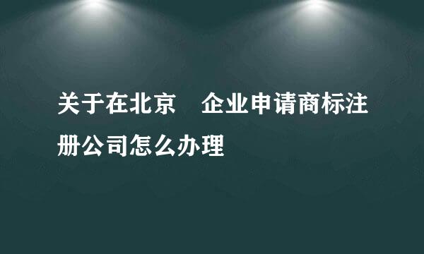 关于在北京企业申请商标注册公司怎么办理