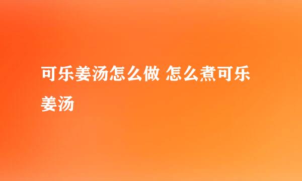 可乐姜汤怎么做 怎么煮可乐姜汤