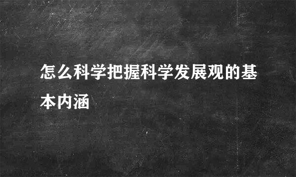 怎么科学把握科学发展观的基本内涵