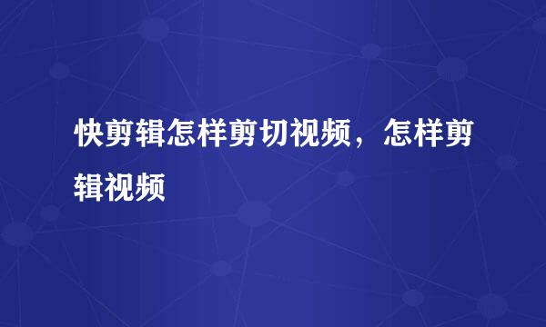 快剪辑怎样剪切视频，怎样剪辑视频