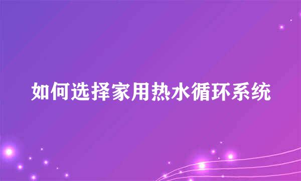 如何选择家用热水循环系统