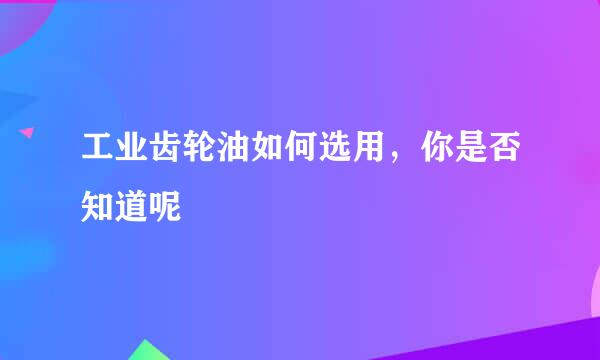 工业齿轮油如何选用，你是否知道呢