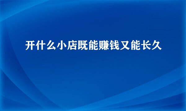 开什么小店既能赚钱又能长久