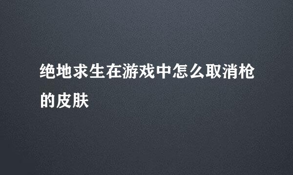 绝地求生在游戏中怎么取消枪的皮肤