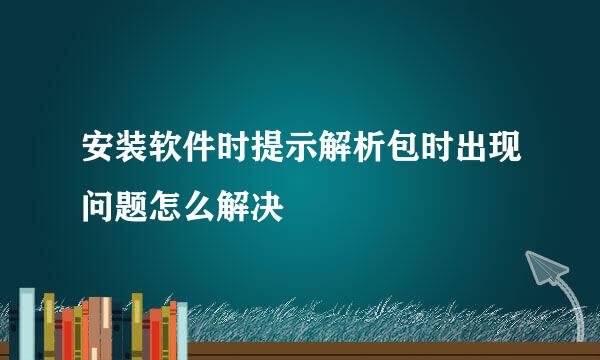 安装软件时提示解析包时出现问题怎么解决