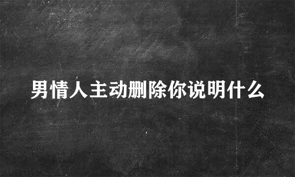 男情人主动删除你说明什么