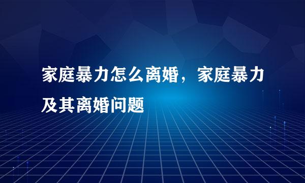 家庭暴力怎么离婚，家庭暴力及其离婚问题